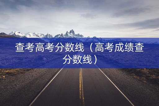 查考高考分数线（高考成绩查分数线）
