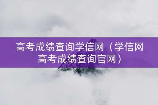 高考成绩查询学信网（学信网高考成绩查询官网）