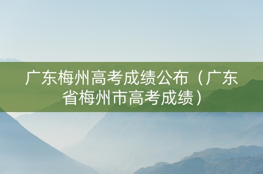 广东梅州高考成绩公布（广东省梅州市高考成绩）