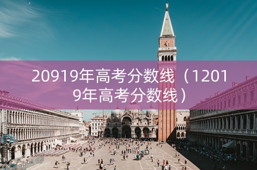 20919年高考分数线（12019年高考分数线）