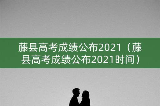藤县高考成绩公布2021（藤县高考成绩公布2021时间）