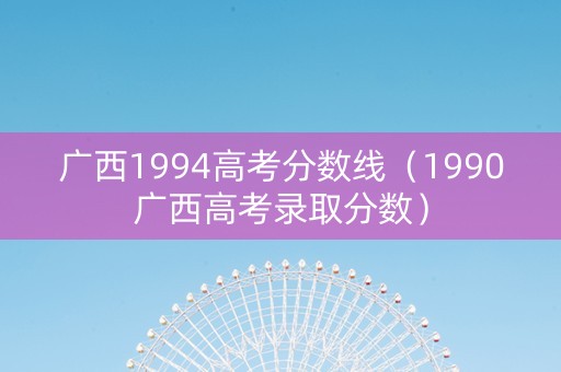 广西1994高考分数线（1990广西高考录取分数）