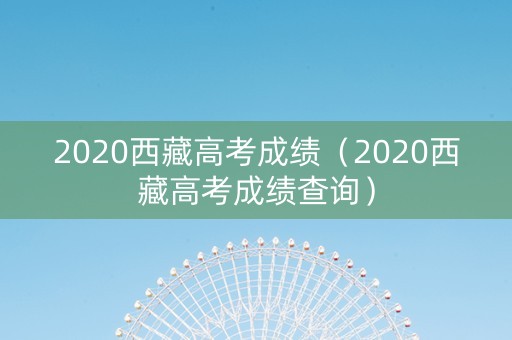 2020西藏高考成绩（2020西藏高考成绩查询）