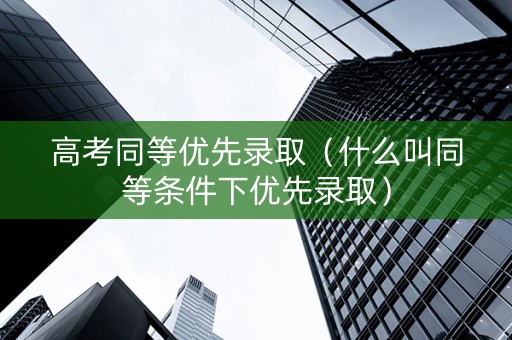 高考同等优先录取（什么叫同等条件下优先录取）