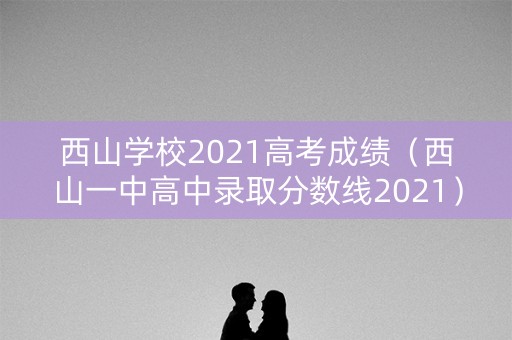 西山学校2021高考成绩（西山一中高中录取分数线2021）