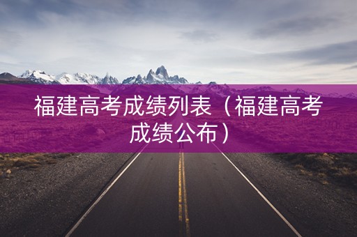 福建高考成绩列表（福建高考成绩公布）