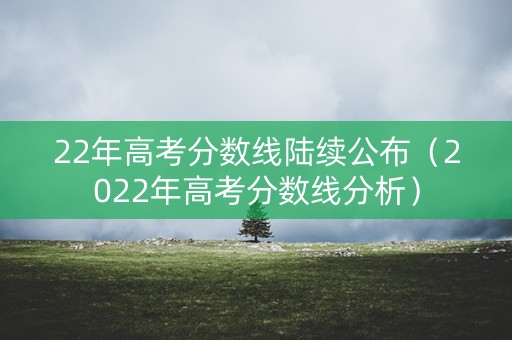 22年高考分数线陆续公布（2022年高考分数线分析）