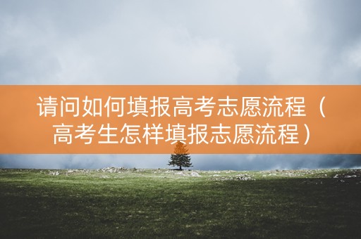 请问如何填报高考志愿流程（高考生怎样填报志愿流程）