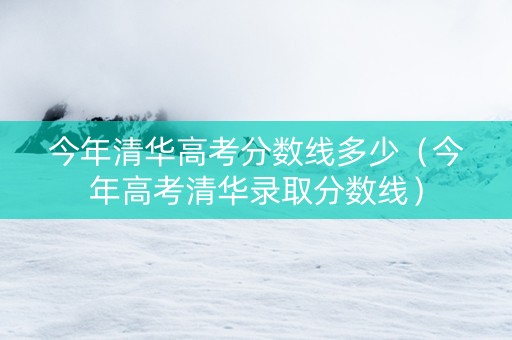 今年清华高考分数线多少（今年高考清华录取分数线）