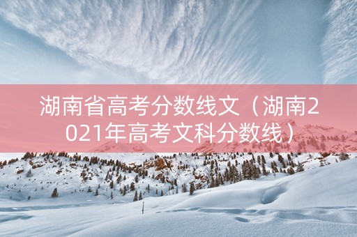 湖南省高考分数线文（湖南2021年高考文科分数线）