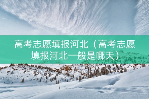 高考志愿填报河北（高考志愿填报河北一般是哪天）