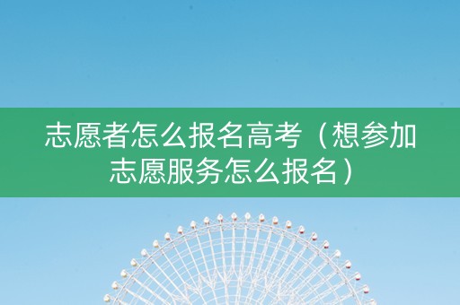 志愿者怎么报名高考（想参加志愿服务怎么报名）