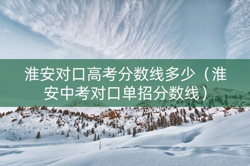 淮安对口高考分数线多少（淮安中考对口单招分数线）