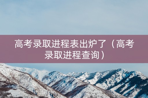 高考录取进程表出炉了（高考录取进程查询）