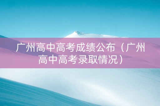 广州高中高考成绩公布（广州高中高考录取情况）