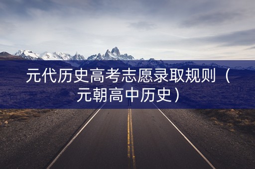 元代历史高考志愿录取规则（元朝高中历史）