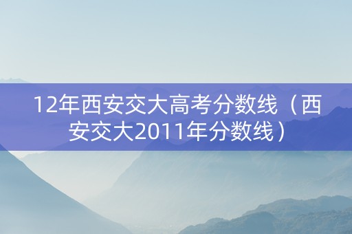 12年西安交大高考分数线（西安交大2011年分数线）