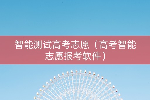 智能测试高考志愿（高考智能志愿报考软件）