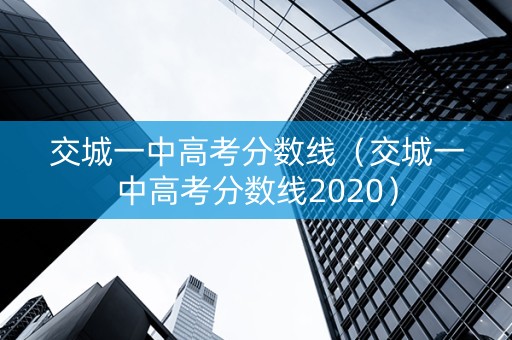 交城一中高考分数线（交城一中高考分数线2020）