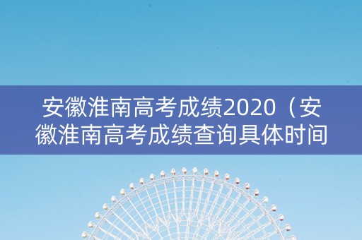 安徽淮南高考成绩2020（安徽淮南高考成绩查询具体时间）
