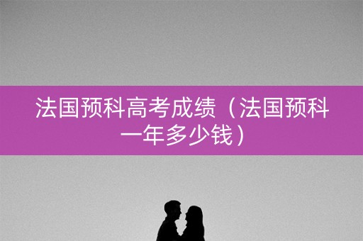 法国预科高考成绩（法国预科一年多少钱）