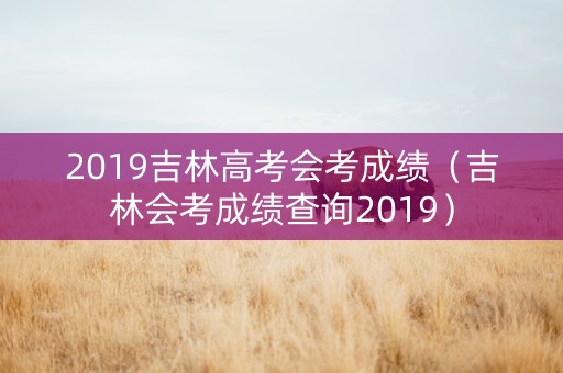 2019吉林高考会考成绩（吉林会考成绩查询2019）
