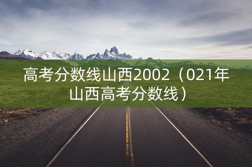 高考分数线山西2002（021年山西高考分数线）