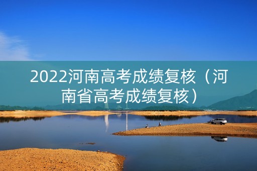 2022河南高考成绩复核（河南省高考成绩复核）