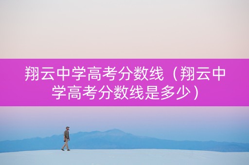 翔云中学高考分数线（翔云中学高考分数线是多少）