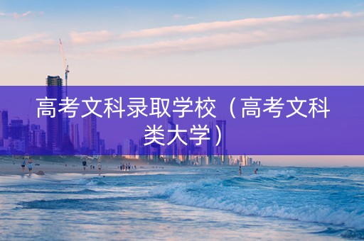 高考文科录取学校（高考文科类大学）