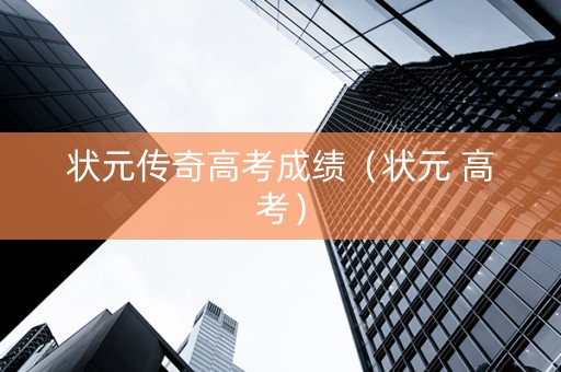 状元传奇高考成绩（状元 高考）