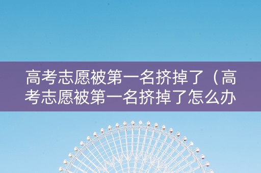 高考志愿被第一名挤掉了（高考志愿被第一名挤掉了怎么办）