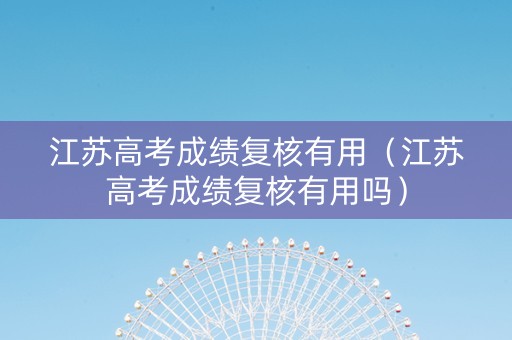 江苏高考成绩复核有用（江苏高考成绩复核有用吗）
