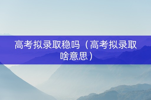 高考拟录取稳吗（高考拟录取啥意思）