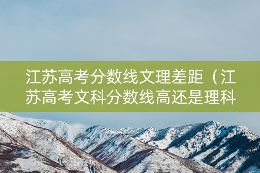 江苏高考分数线文理差距（江苏高考文科分数线高还是理科分数线高）