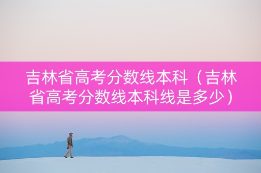 吉林省高考分数线本科（吉林省高考分数线本科线是多少）