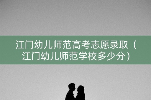 江门幼儿师范高考志愿录取（江门幼儿师范学校多少分）