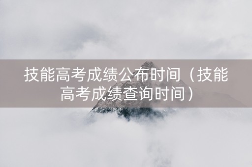 技能高考成绩公布时间（技能高考成绩查询时间）