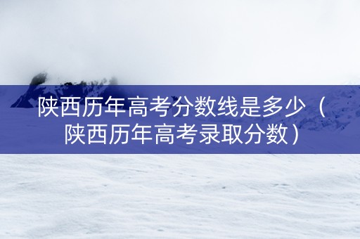 陕西历年高考分数线是多少（陕西历年高考录取分数）