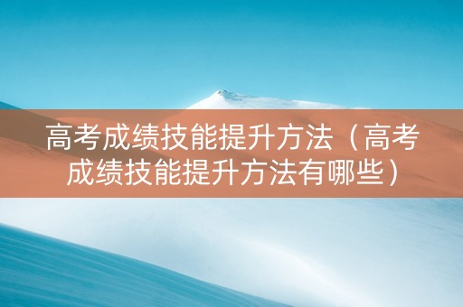 高考成绩技能提升方法（高考成绩技能提升方法有哪些）