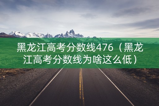 黑龙江高考分数线476（黑龙江高考分数线为啥这么低）