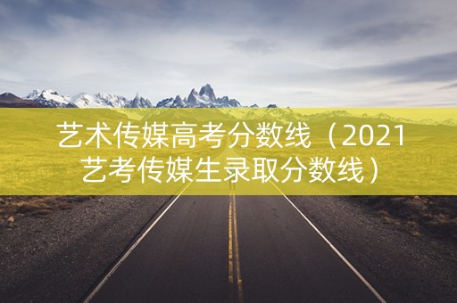 艺术传媒高考分数线（2021艺考传媒生录取分数线）
