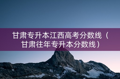 甘肃专升本江西高考分数线（甘肃往年专升本分数线）