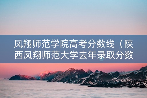 凤翔师范学院高考分数线（陕西凤翔师范大学去年录取分数线）