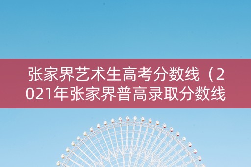 张家界艺术生高考分数线（2021年张家界普高录取分数线）