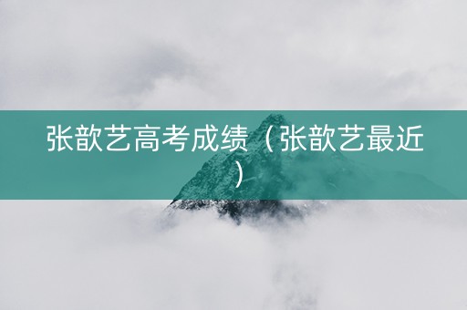 张歆艺高考成绩（张歆艺最近）
