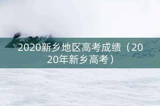 2020新乡地区高考成绩（2020年新乡高考）
