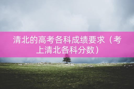 清北的高考各科成绩要求（考上清北各科分数）