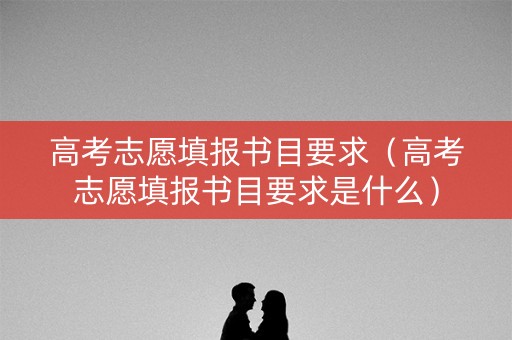 高考志愿填报书目要求（高考志愿填报书目要求是什么）