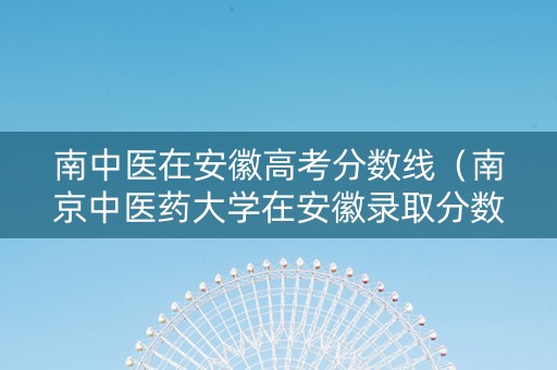 南中医在安徽高考分数线（南京中医药大学在安徽录取分数线2019上海）